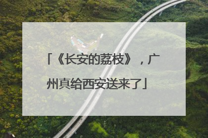 《长安的荔枝》，广州真给西安送来了
