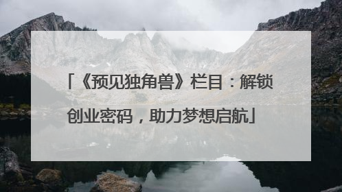 《预见独角兽》栏目：解锁创业密码，助力梦想启航