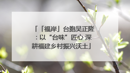 「福岸」台胞吴正隆：以“台味”匠心 深耕福建乡村振兴沃土