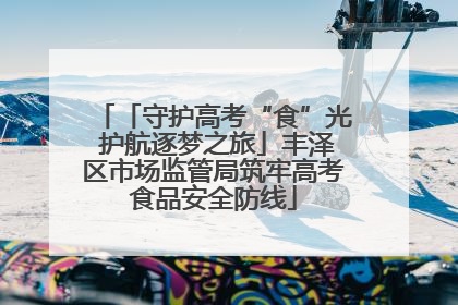 「守护高考“食”光 护航逐梦之旅」丰泽区市场监管局筑牢高考食品安全防线