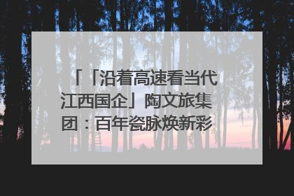 「沿着高速看当代江西国企」陶文旅集团：百年瓷脉焕新彩 文旅融合谱华章