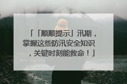 「顺顺提示」汛期，掌握这些防汛安全知识，关键时刻能救命！