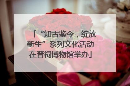 “知古鉴今，绽放新生”系列文化活动在晋祠博物馆举办