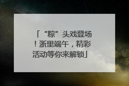 “粽”头戏登场！浙里端午，精彩活动等你来解锁