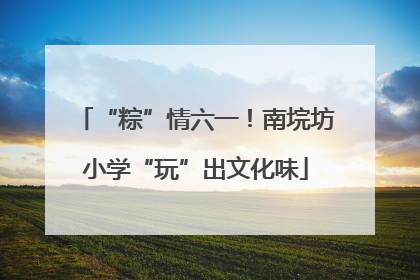 “粽”情六一！南垸坊小学“玩”出文化味