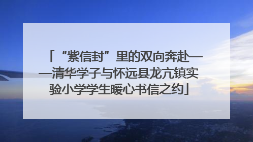 “紫信封”里的双向奔赴——清华学子与怀远县龙亢镇实验小学学生暖心书信之约