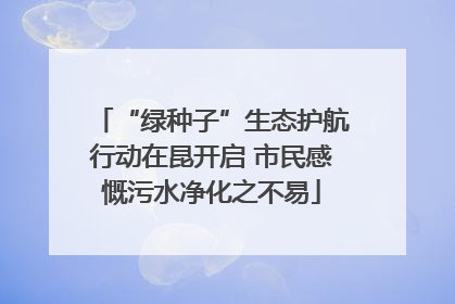 “绿种子”生态护航行动在昆开启 市民感慨污水净化之不易