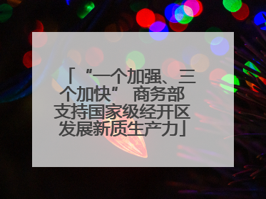 “一个加强、三个加快” 商务部支持国家级经开区发展新质生产力