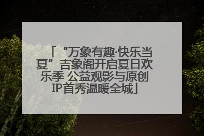 “万象有趣·快乐当夏”吉象阁开启夏日欢乐季 公益观影与原创IP首秀温暖全城