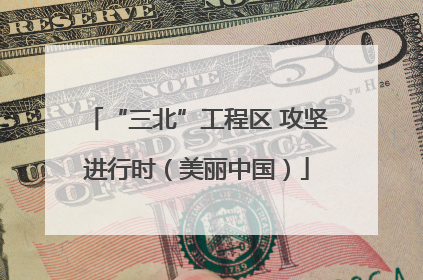 “三北”工程区 攻坚进行时（美丽中国）