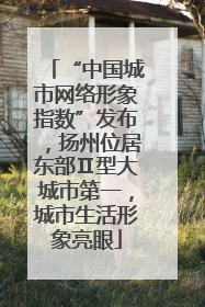 “中国城市网络形象指数”发布，扬州位居东部Ⅱ型大城市第一，城市生活形象亮眼