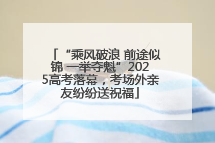“乘风破浪 前途似锦 一举夺魁”2025高考落幕，考场外亲友纷纷送祝福