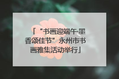 “书画迎端午·墨香颂佳节”永州市书画雅集活动举行