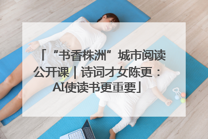“书香株洲”城市阅读公开课｜诗词才女陈更：AI使读书更重要
