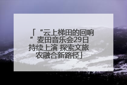 “云上梯田的回响”麦田音乐会29日持续上演 探索文旅农融合新路径