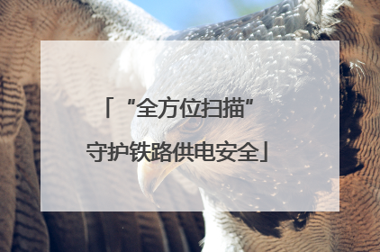 “全方位扫描” 守护铁路供电安全