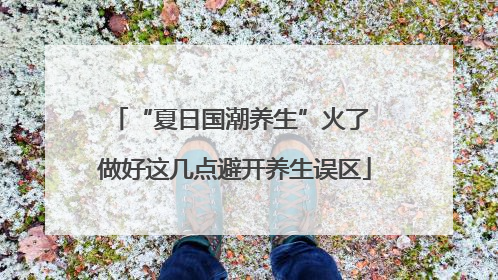 “夏日国潮养生”火了 做好这几点避开养生误区