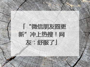 “微信朋友圈更新”冲上热搜！网友：舒服了