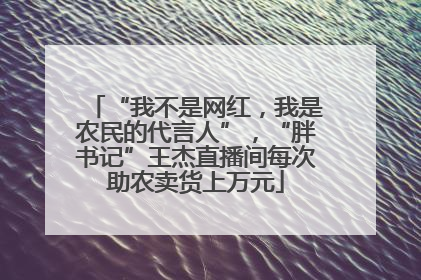 “我不是网红，我是农民的代言人”，“胖书记”王杰直播间每次助农卖货上万元