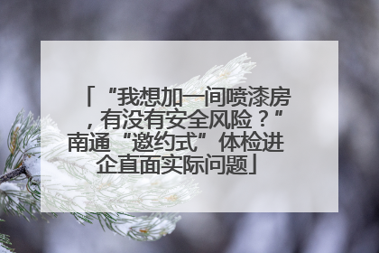 “我想加一间喷漆房，有没有安全风险？”南通“邀约式”体检进企直面实际问题
