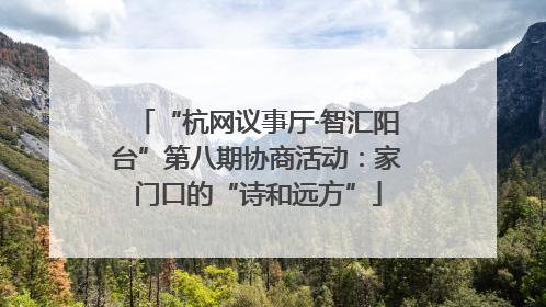 “杭网议事厅·智汇阳台”第八期协商活动：家门口的“诗和远方”