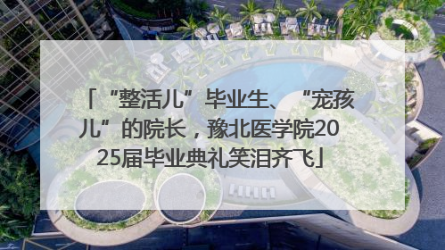 “整活儿”毕业生、“宠孩儿”的院长，豫北医学院2025届毕业典礼笑泪齐飞