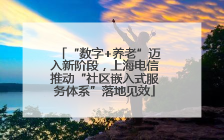 “数字+养老”迈入新阶段，上海电信推动“社区嵌入式服务体系”落地见效