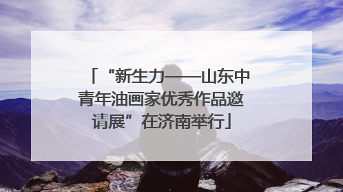 “新生力——山东中青年油画家优秀作品邀请展”在济南举行