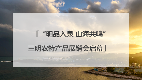 “明品入泉 山海共鸣”三明农特产品展销会启幕