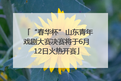 “春华杯”山东青年戏剧大赛决赛将于6月12日火热开赛