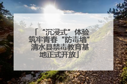 “沉浸式”体验 筑牢青春“防毒墙” 清水县禁毒教育基地正式开放