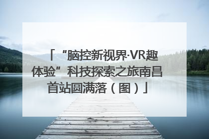 “脑控新视界·VR趣体验”科技探索之旅南昌首站圆满落（图）
