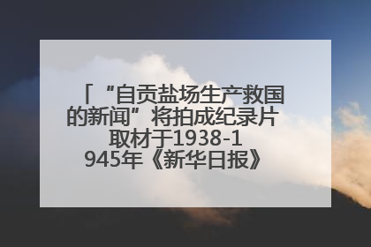 “自贡盐场生产救国的新闻”将拍成纪录片 取材于1938-1945年《新华日报》的连续报道