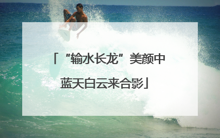 “输水长龙”美颜中 蓝天白云来合影