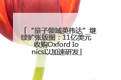 “量子领域英伟达”继续扩张版图：11亿美元收购Oxford Ionics以加速研发
