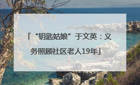 “钥匙姑娘”于文英：义务照顾社区老人19年