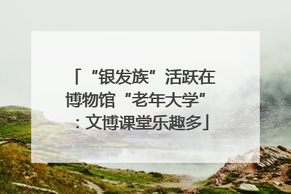 “银发族”活跃在博物馆“老年大学”：文博课堂乐趣多