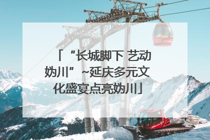 “长城脚下 艺动妫川”~延庆多元文化盛宴点亮妫川