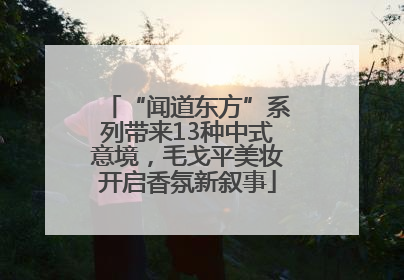 “闻道东方”系列带来13种中式意境，毛戈平美妆开启香氛新叙事