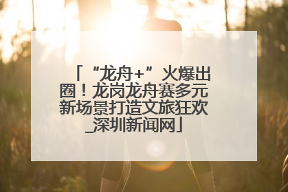 “龙舟+”火爆出圈！龙岗龙舟赛多元新场景打造文旅狂欢_深圳新闻网