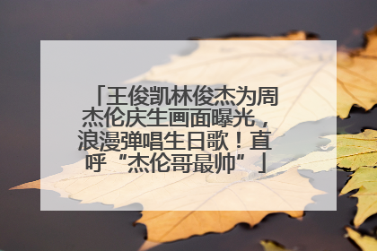 王俊凯林俊杰为周杰伦庆生画面曝光，浪漫弹唱生日歌！直呼“杰伦哥最帅”