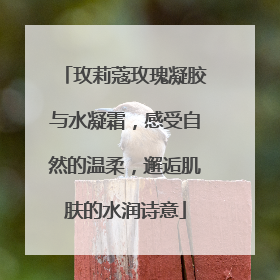 玫莉蔻玫瑰凝胶与水凝霜，感受自然的温柔，邂逅肌肤的水润诗意