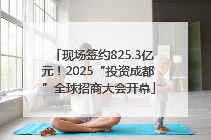现场签约825.3亿元！2025“投资成都”全球招商大会开幕
