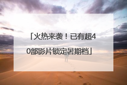 火热来袭！已有超40部影片锁定暑期档
