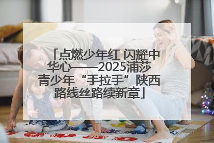 点燃少年红 闪耀中华心——2025浦莎青少年“手拉手”陕西路线丝路续新章