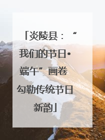 炎陵县：“我们的节日•端午”画卷 勾勒传统节日新韵