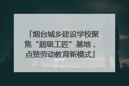烟台城乡建设学校聚焦“超级工匠”基地，点赞劳动教育新模式