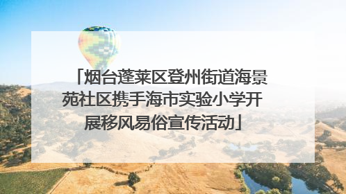烟台蓬莱区登州街道海景苑社区携手海市实验小学开展移风易俗宣传活动
