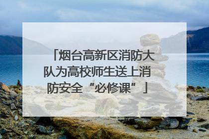 烟台高新区消防大队为高校师生送上消防安全“必修课”