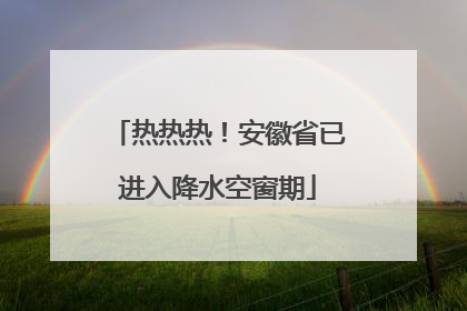 热热热！安徽省已进入降水空窗期